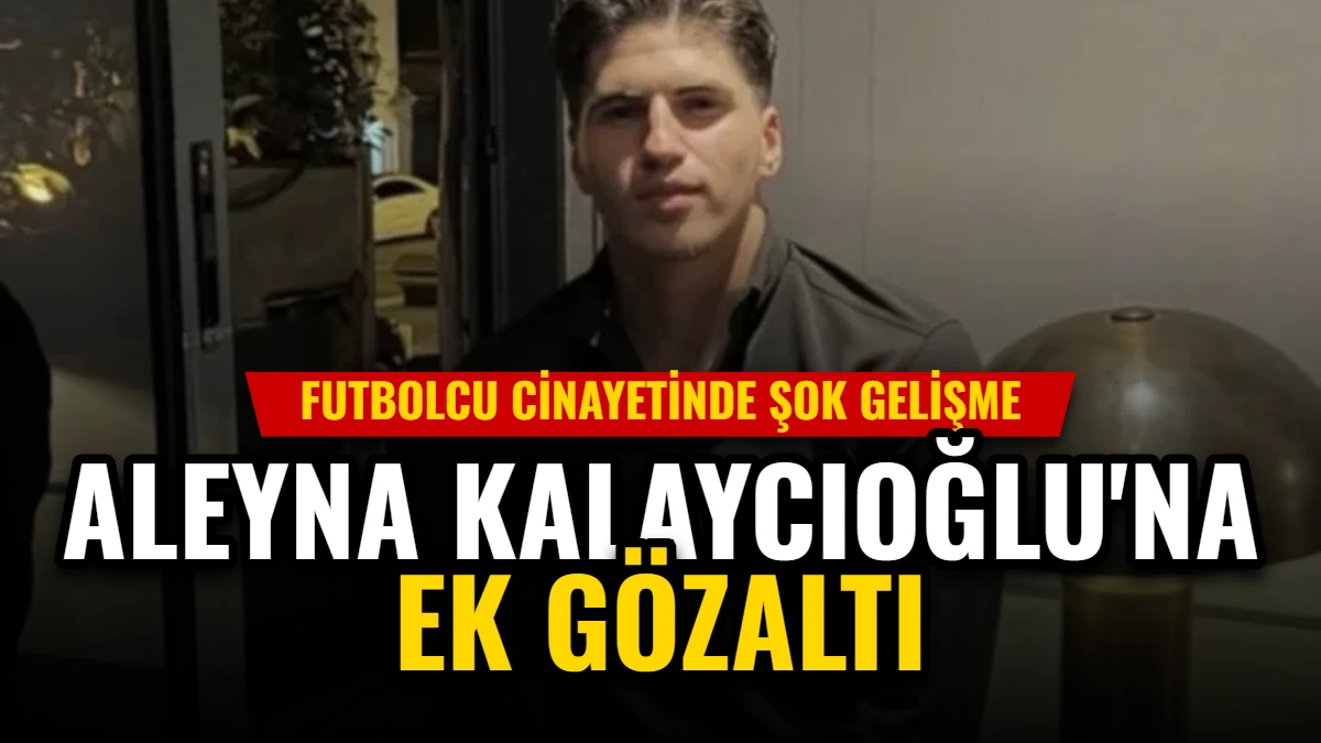 Futbolcu Cinayetinde Şok Gelişme: Aleyna Kalaycıoğlu'na Ek Gözaltı